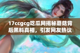 17ccgcg吃瓜网揭秘蘑菇背后黑料真相，引发网友热议