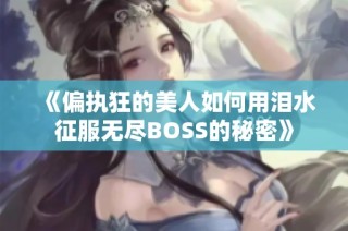 《偏执狂的美人如何用泪水征服无尽BOSS的秘密》