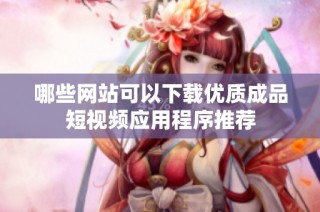 哪些网站可以下载优质成品短视频应用程序推荐