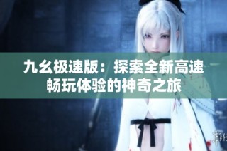 九幺极速版：探索全新高速畅玩体验的神奇之旅