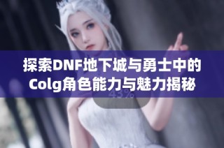 探索DNF地下城与勇士中的Colg角色能力与魅力揭秘