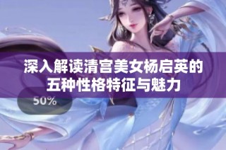 深入解读清宫美女杨启英的五种性格特征与魅力