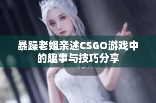 暴躁老姐亲述CSGO游戏中的趣事与技巧分享