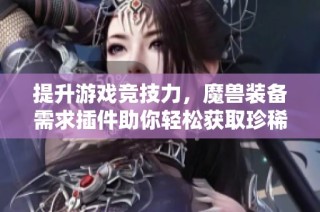 提升游戏竞技力，魔兽装备需求插件助你轻松获取珍稀装备