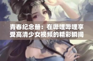 青春纪念册：在哔哩哔哩享受高清少女视频的精彩瞬间