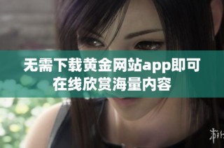 无需下载黄金网站app即可在线欣赏海量内容