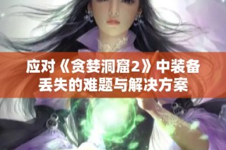 应对《贪婪洞窟2》中装备丢失的难题与解决方案