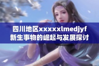 四川地区xxxxxlmedjyf新生事物的崛起与发展探讨