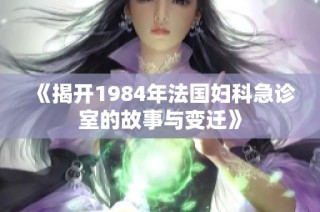 《揭开1984年法国妇科急诊室的故事与变迁》