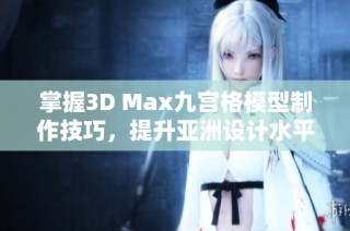 掌握3D Max九宫格模型制作技巧，提升亚洲设计水平