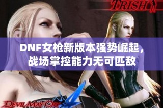 DNF女枪新版本强势崛起，战场掌控能力无可匹敌