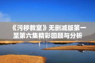 《污秽教室》无删减版第一至第六集精彩回顾与分析