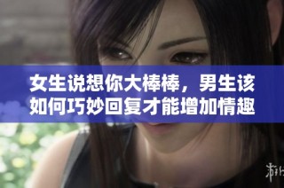 女生说想你大棒棒，男生该如何巧妙回复才能增加情趣