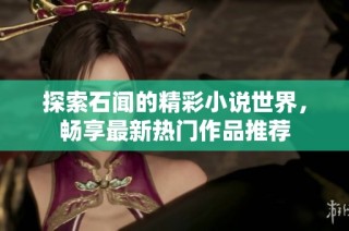 探索石闻的精彩小说世界，畅享最新热门作品推荐