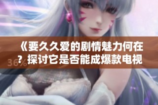 《要久久爱的剧情魅力何在？探讨它是否能成爆款电视剧》