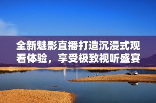 全新魅影直播打造沉浸式观看体验，享受极致视听盛宴