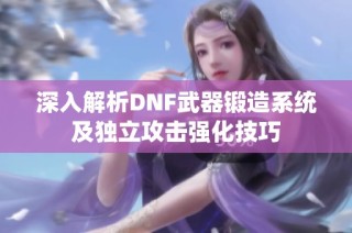 深入解析DNF武器锻造系统及独立攻击强化技巧