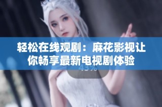 轻松在线观剧：麻花影视让你畅享最新电视剧体验