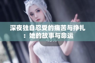 深夜独自忍受的痛苦与挣扎：她的故事与命运