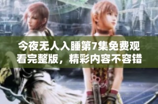 今夜无人入睡第7集免费观看完整版，精彩内容不容错过