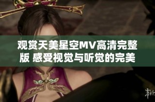 观赏天美星空MV高清完整版 感受视觉与听觉的完美交融