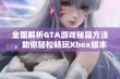 全面解析GTA游戏秘籍方法，助你轻松畅玩Xbox版本