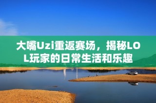 大嘴Uzi重返赛场，揭秘LOL玩家的日常生活和乐趣