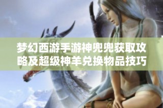 梦幻西游手游神兜兜获取攻略及超级神羊兑换物品技巧分析