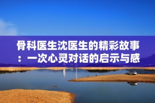 骨科医生沈医生的精彩故事：一次心灵对话的启示与感悟