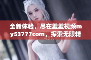 全新体验，尽在羞羞视频my53777com，探索无限精彩内容！