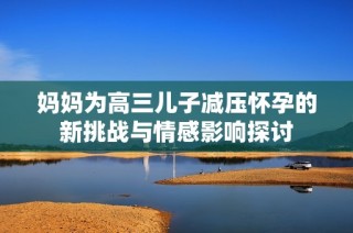 妈妈为高三儿子减压怀孕的新挑战与情感影响探讨
