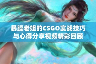 暴躁老姐的CSGO实战技巧与心得分享视频精彩回顾