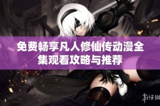 免费畅享凡人修仙传动漫全集观看攻略与推荐