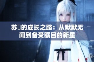 苏玥的成长之路：从默默无闻到备受瞩目的新星