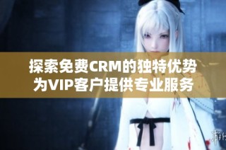 探索免费CRM的独特优势为VIP客户提供专业服务