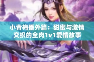 小青梅番外篇：甜蜜与激情交织的全肉1v1爱情故事