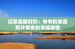 记录温馨时刻：爷爷的家庭照片带来的幸福感悟