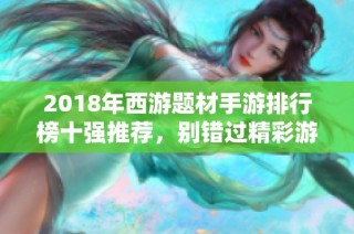 2018年西游题材手游排行榜十强推荐，别错过精彩游戏体验