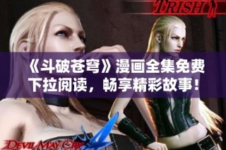 《斗破苍穹》漫画全集免费下拉阅读，畅享精彩故事！