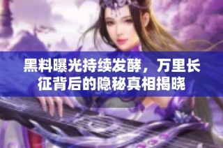黑料曝光持续发酵，万里长征背后的隐秘真相揭晓