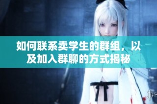 如何联系卖学生的群组，以及加入群聊的方式揭秘
