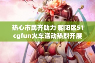 热心市民齐助力 朝阳区51cgfun火车活动热烈开展