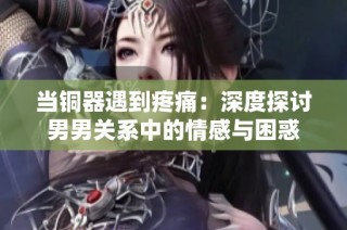 当铜器遇到疼痛：深度探讨男男关系中的情感与困惑