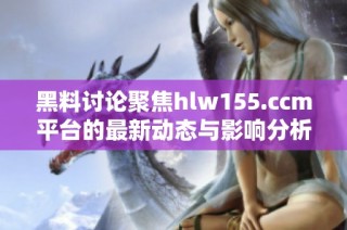 黑料讨论聚焦hlw155.ccm平台的最新动态与影响分析