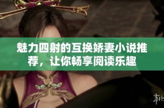 魅力四射的互换娇妻小说推荐，让你畅享阅读乐趣
