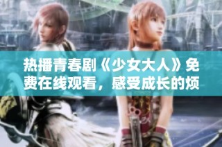 热播青春剧《少女大人》免费在线观看，感受成长的烦恼与快乐
