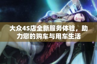 大众4S店全新服务体验，助力您的购车与用车生活