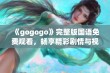 《gogogo》完整版国语免费观看，畅享精彩剧情与视听盛宴