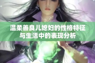 温柔善良儿媳妇的性格特征与生活中的表现分析