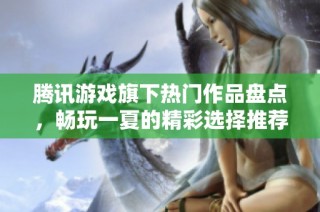 腾讯游戏旗下热门作品盘点，畅玩一夏的精彩选择推荐